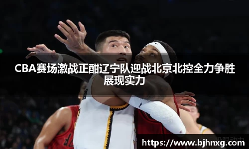 CBA赛场激战正酣辽宁队迎战北京北控全力争胜展现实力