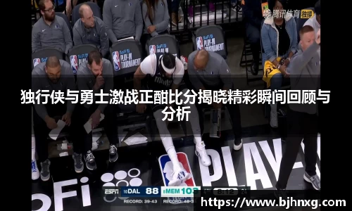 独行侠与勇士激战正酣比分揭晓精彩瞬间回顾与分析